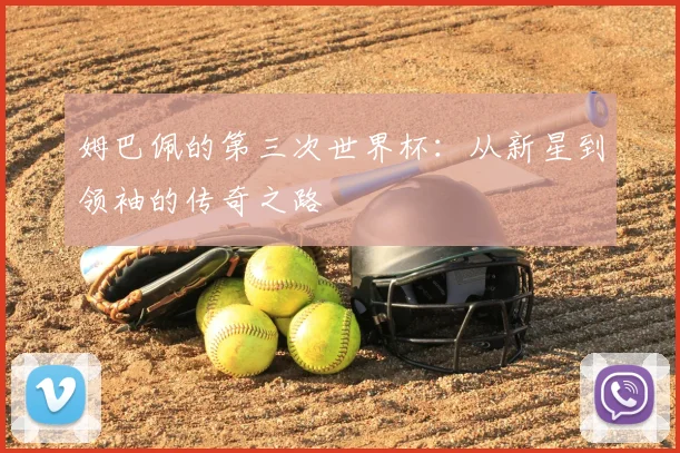 姆巴佩的第三次世界杯:从新星到领袖的传奇之路