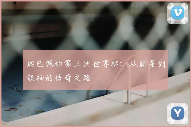 姆巴佩的第三次世界杯：从新星到领袖的传奇之路