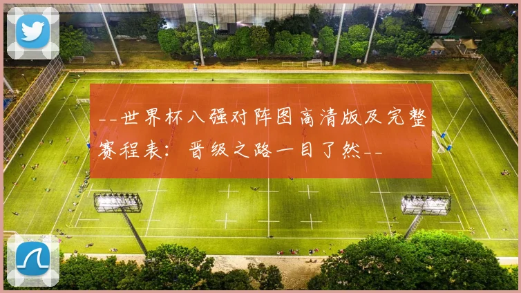 __世界杯八强对阵图高清版及完整赛程表：晋级之路一目了然__