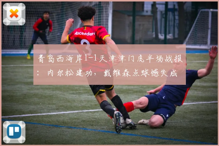 青岛西海岸1-1天津津门虎半场战报：内尔松建功，戴维森点球憾失成转折点