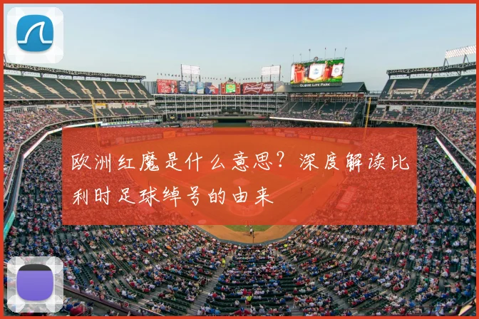 欧洲红魔是什么意思?深度解读比利时足球绰号的由来