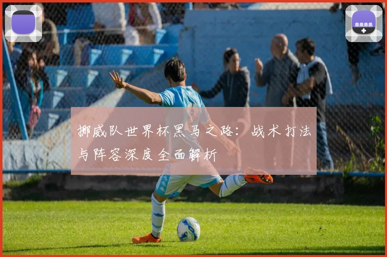 挪威队世界杯黑马之路：战术打法与阵容深度全面解析