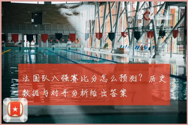 法国队八强赛比分怎么预测？历史数据与对手分析给出答案