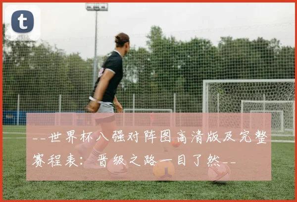 __世界杯八强对阵图高清版及完整赛程表:晋级之路一目了然__
