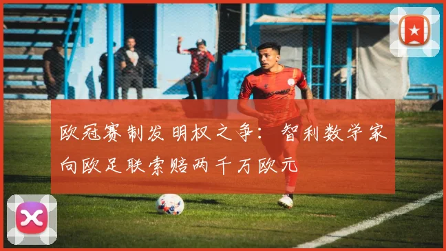 欧冠赛制发明权之争：智利数学家向欧足联索赔两千万欧元