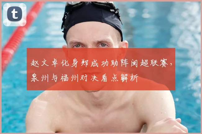 赵文卓化身郑成功助阵闽超联赛，泉州与福州对决看点解析