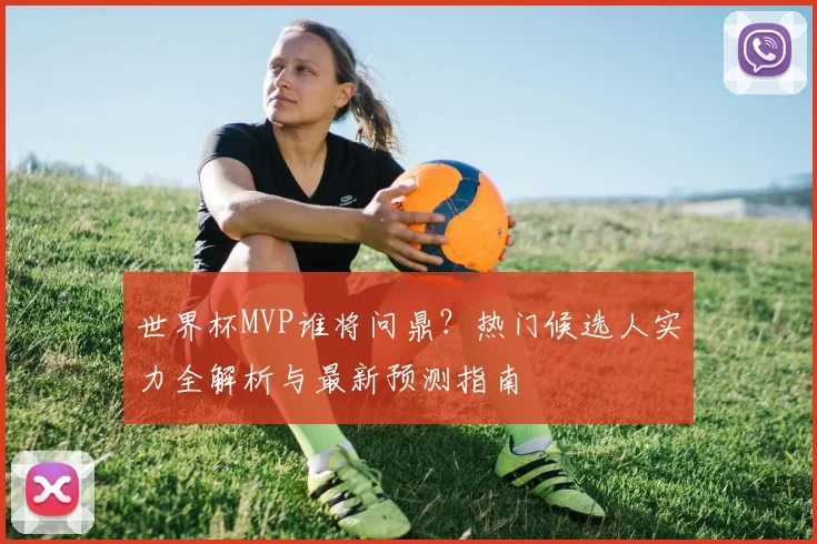 世界杯MVP谁将问鼎？热门候选人实力全解析与最新预测指南