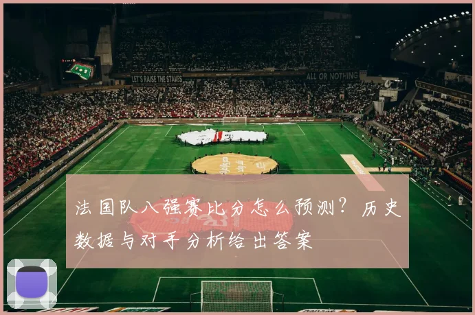 法国队八强赛比分怎么预测？历史数据与对手分析给出答案