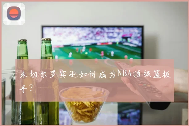 米切尔罗宾逊如何成为NBA顶级篮板手？