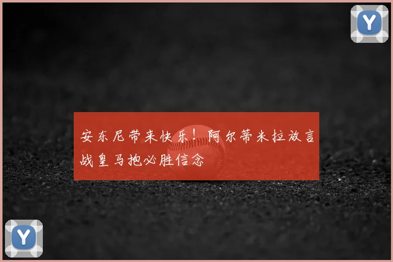 安东尼带来快乐！阿尔蒂米拉放言战皇马抱必胜信念